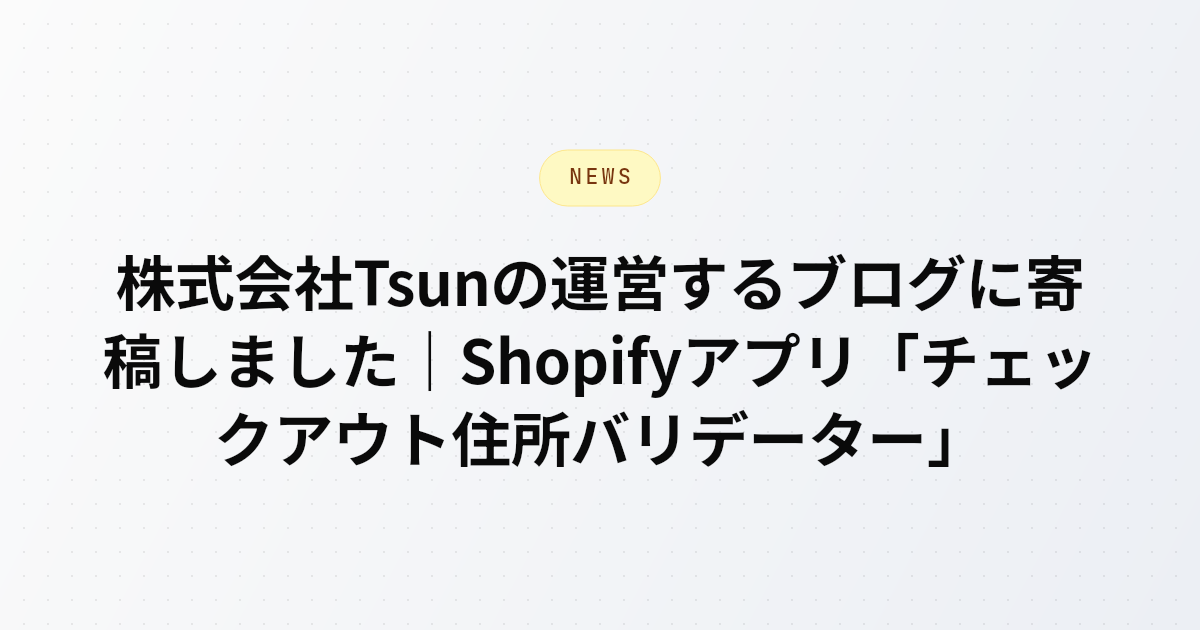 Shopify日本市場向けの導入支援を手がける株式会社Tsunのブログに、Flatto代表 飯田 直規が「チェックアウト住所バリデーター」について寄稿したお知らせ記事のアイキャッチ画像